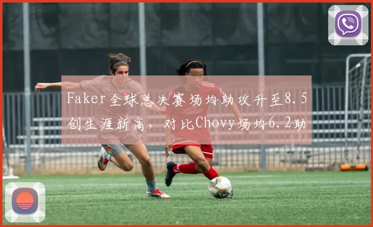 Faker全球总决赛场均助攻升至8.5创生涯新高，对比Chovy场均6.2助攻组织能力碾压