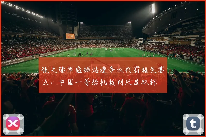 张之臻华盛顿站遭争议判罚错失赛点，中国一哥怒批裁判尺度双标
