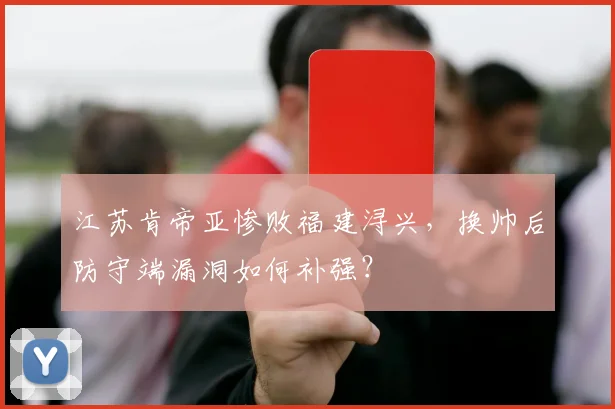江苏肯帝亚惨败福建浔兴，换帅后防守端漏洞如何补强？