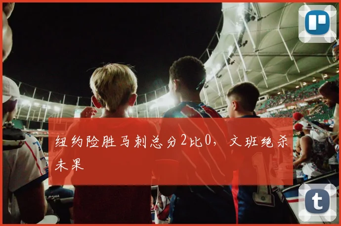 纽约险胜马刺总分2比0，文班绝杀未果
