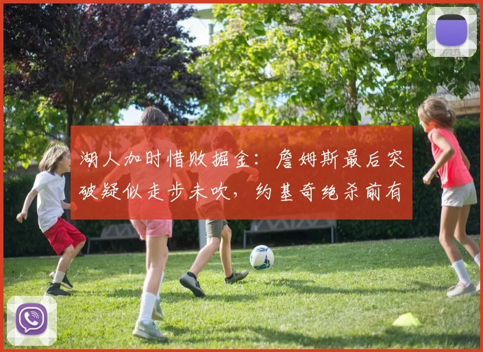 湖人加时惜败掘金:詹姆斯最后突破疑似走步未吹,约基奇绝杀前有推人嫌疑
